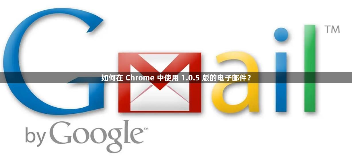 如何在 Chrome 中使用 1.0.5 版的电子邮件？1